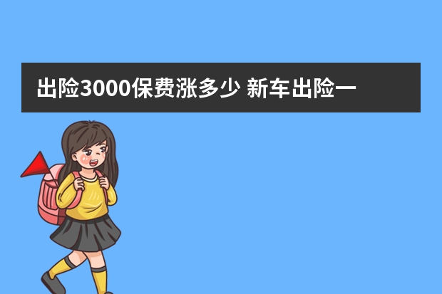 出险3000保费涨多少 新车出险一次第二年保费涨多少