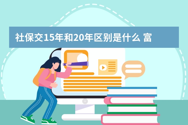 社保交15年和20年区别是什么 富士康的社保卡怎么用