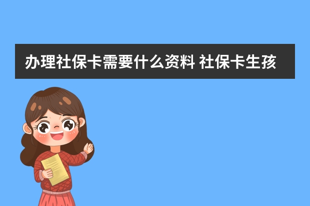 办理社保卡需要什么资料 社保卡生孩子报销多少