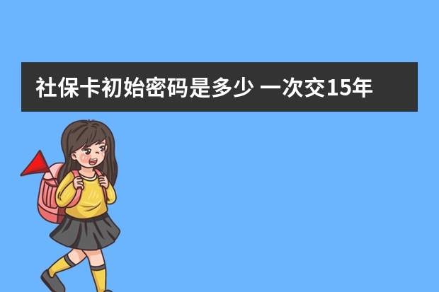 社保卡初始密码是多少 一次交15年社保可以吗