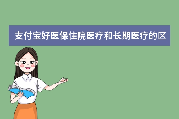 支付宝好医保住院医疗和长期医疗的区别 支付宝电子医保卡可以扣医保里面的钱吗