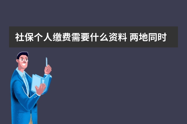 社保个人缴费需要什么资料 两地同时交社保可以合并累计吗