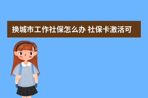 换城市工作社保怎么办 社保卡激活可以代办吗