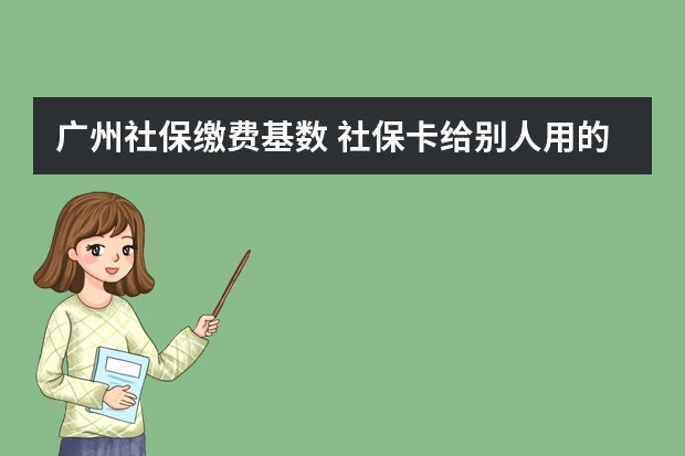 广州社保缴费基数 社保卡给别人用的后果