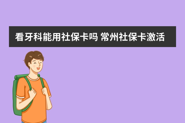 看牙科能用社保卡吗 常州社保卡激活在哪里