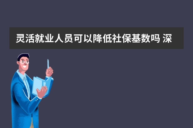 灵活就业人员可以降低社保基数吗 深圳社保补缴算连续吗