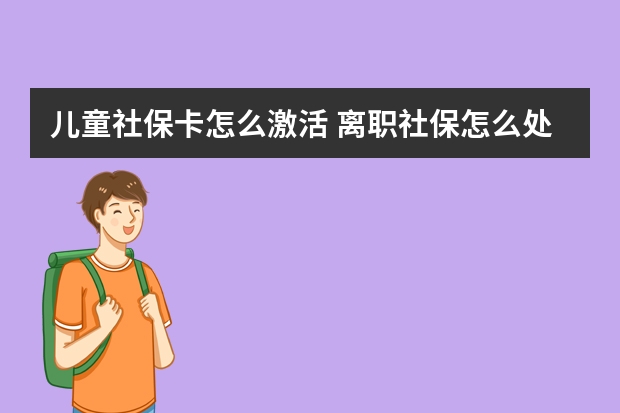 儿童社保卡怎么激活 离职社保怎么处理