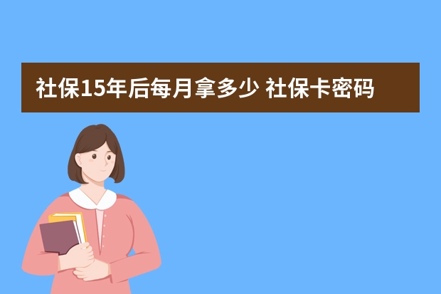 社保15年后每月拿多少 社保卡密码忘了怎么办