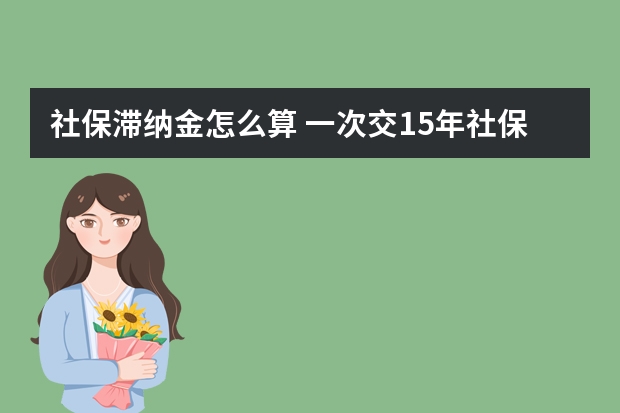 社保滞纳金怎么算 一次交15年社保可以吗