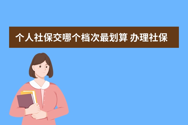 个人社保交哪个档次最划算 办理社保卡需要什么资料