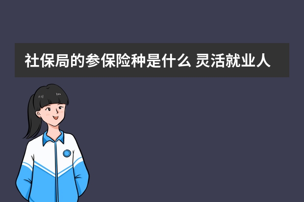 社保局的参保险种是什么 灵活就业人员可以降低社保基数吗