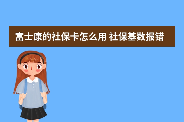 富士康的社保卡怎么用 社保基数报错了能改么