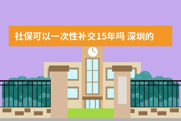 社保可以一次性补交15年吗 深圳的社保卡能在广州用吗