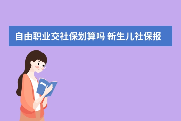 自由职业交社保划算吗 新生儿社保报销比例