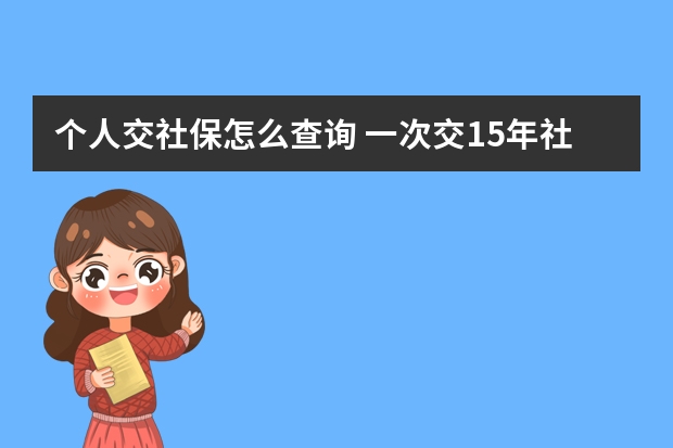 个人交社保怎么查询 一次交15年社保可以吗