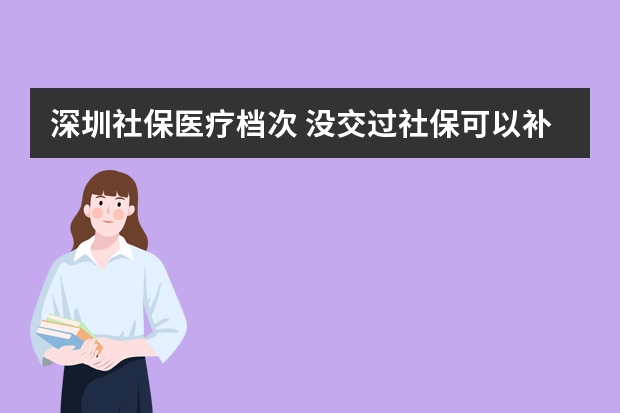 深圳社保医疗档次 没交过社保可以补交吗