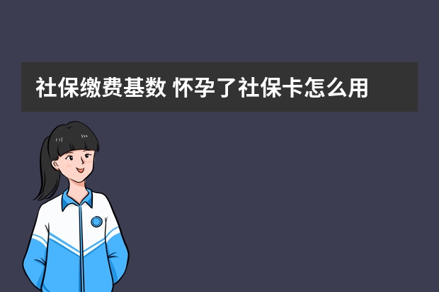 社保缴费基数 怀孕了社保卡怎么用