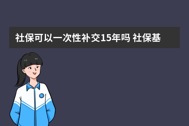 社保可以一次性补交15年吗 社保基数报高了能调低吗