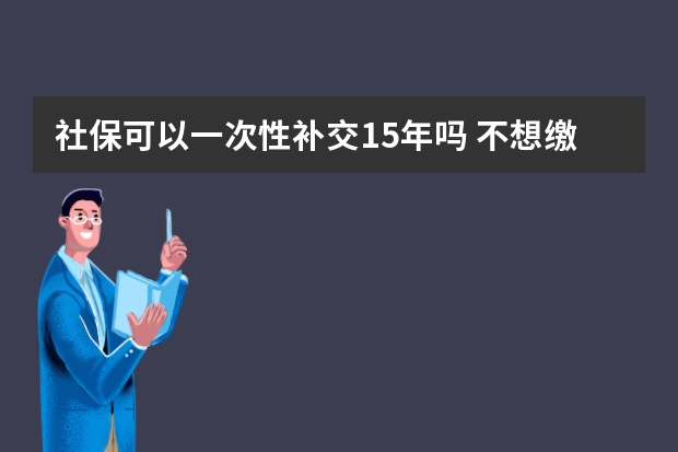 社保可以一次性补交15年吗 不想缴社保可以自愿放弃吗