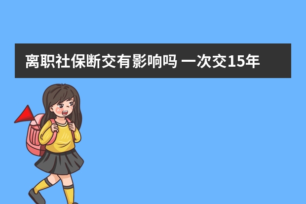 离职社保断交有影响吗 一次交15年社保可以吗