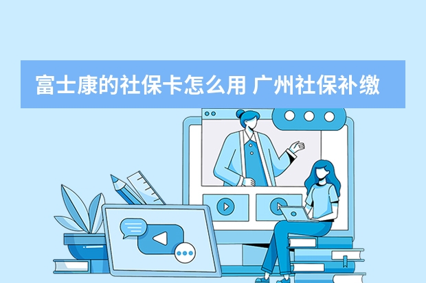 富士康的社保卡怎么用 广州社保补缴算连续吗