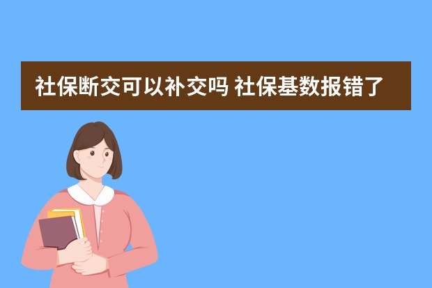 社保断交可以补交吗 社保基数报错了能改么