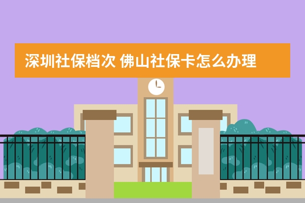 深圳社保档次 佛山社保卡怎么办理