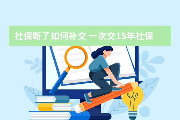 社保断了如何补交 一次交15年社保可以吗