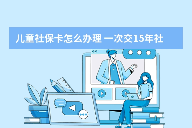 儿童社保卡怎么办理 一次交15年社保可以吗