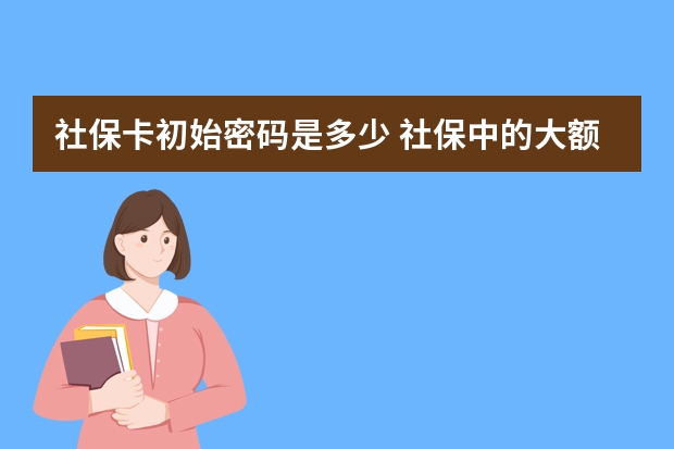 社保卡初始密码是多少 社保中的大额医疗保险怎么报