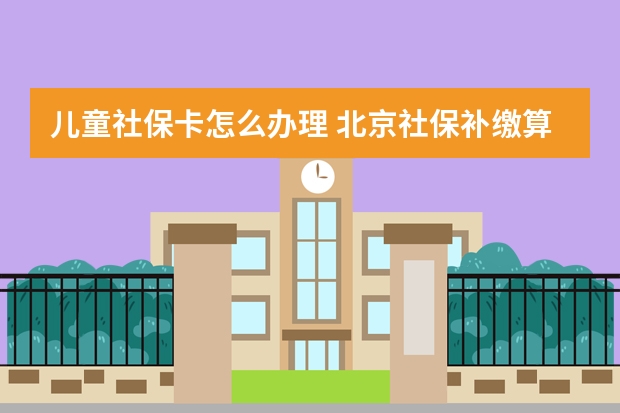 儿童社保卡怎么办理 北京社保补缴算连续吗