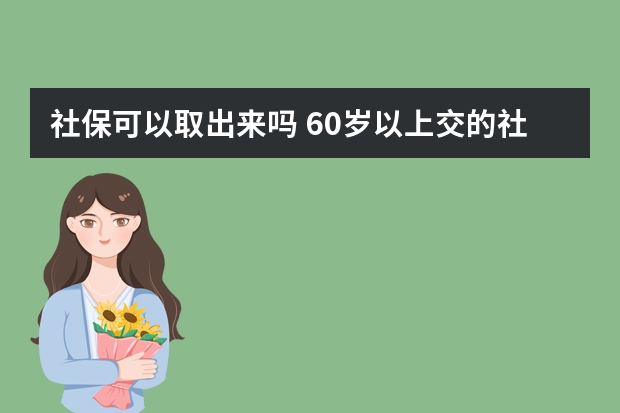 社保可以取出来吗 60岁以上交的社保是什么