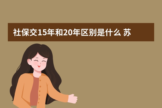 社保交15年和20年区别是什么 苏州社保怎么查询