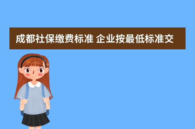 成都社保缴费标准 企业按最低标准交社保有什么坏处