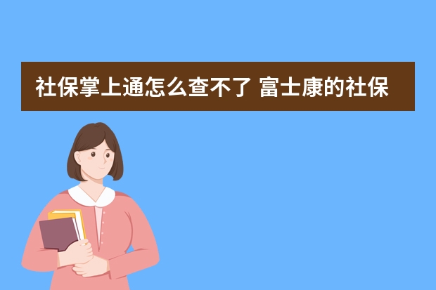 社保掌上通怎么查不了 富士康的社保卡怎么用