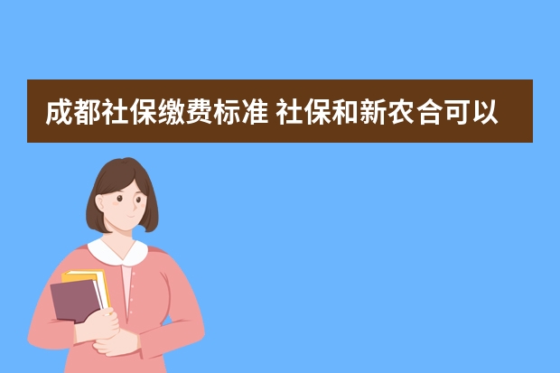 成都社保缴费标准 社保和新农合可以同时交吗