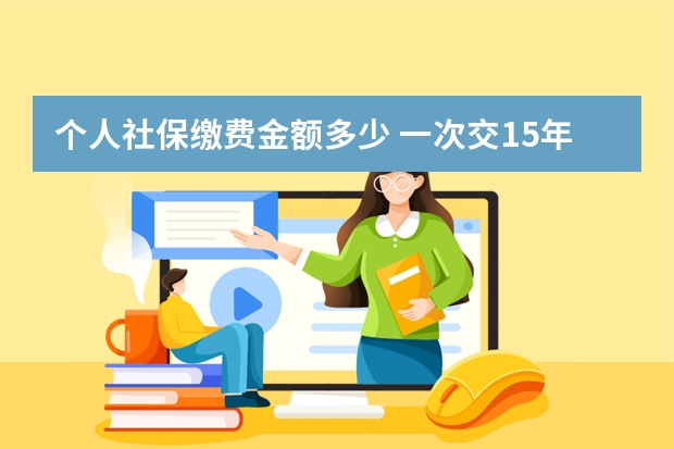 个人社保缴费金额多少 一次交15年社保可以吗