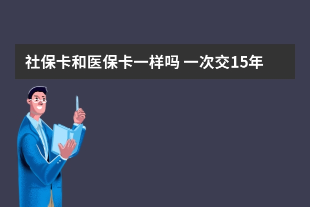 社保卡和医保卡一样吗 一次交15年社保可以吗