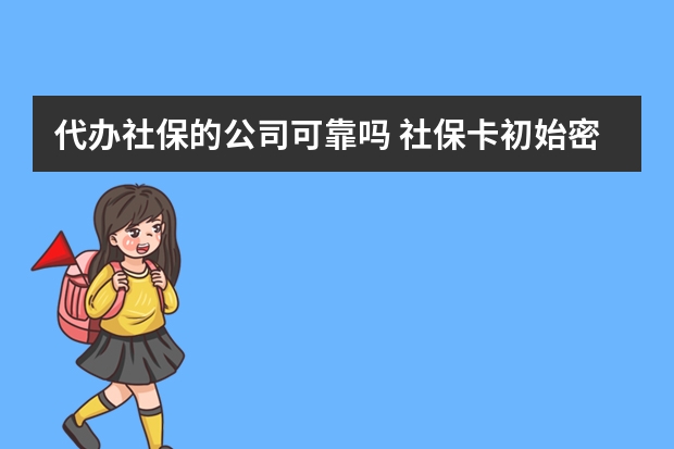 代办社保的公司可靠吗 社保卡初始密码是多少