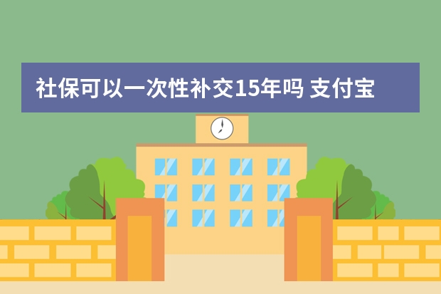 社保可以一次性补交15年吗 支付宝电子社保卡怎么用