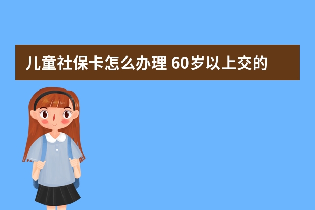 儿童社保卡怎么办理 60岁以上交的社保是什么