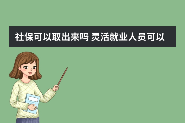 社保可以取出来吗 灵活就业人员可以降低社保基数吗