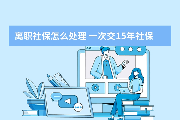 离职社保怎么处理 一次交15年社保可以吗