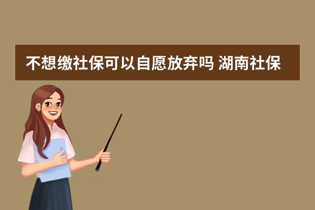 不想缴社保可以自愿放弃吗 湖南社保卡全省通用吗