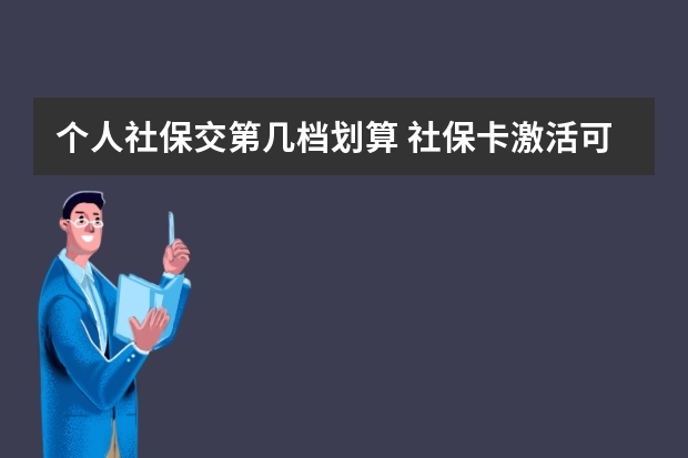 个人社保交第几档划算 社保卡激活可以代办吗