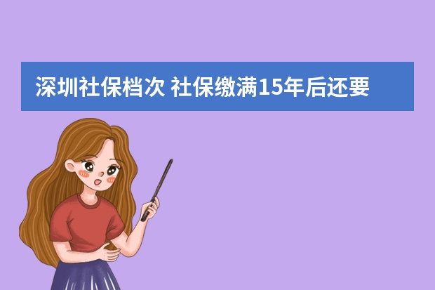 深圳社保档次 社保缴满15年后还要缴纳吗