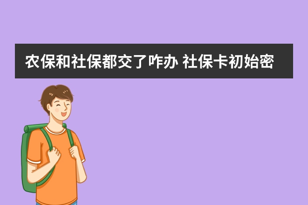 农保和社保都交了咋办 社保卡初始密码是多少