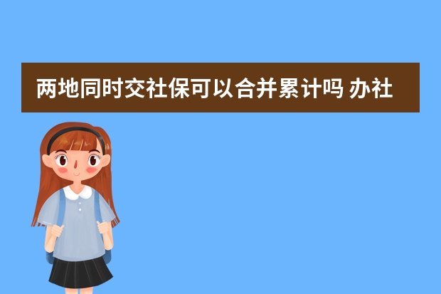 两地同时交社保可以合并累计吗 办社保卡需要几寸照片