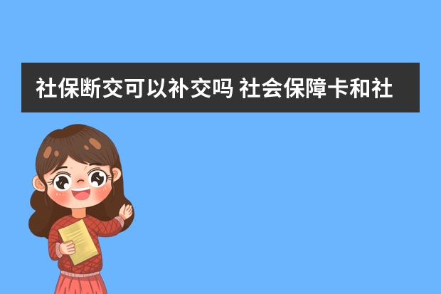 社保断交可以补交吗 社会保障卡和社保卡有区别吗