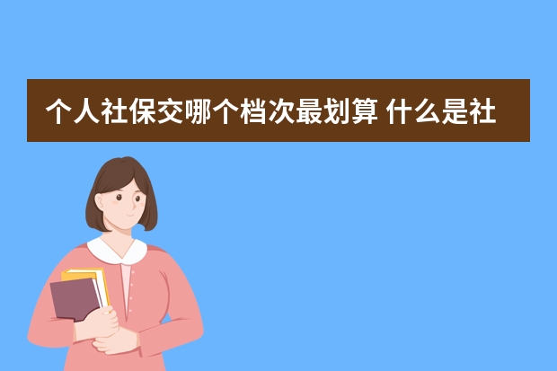 个人社保交哪个档次最划算 什么是社保